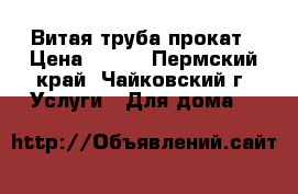 Витая труба прокат › Цена ­ 100 - Пермский край, Чайковский г. Услуги » Для дома   